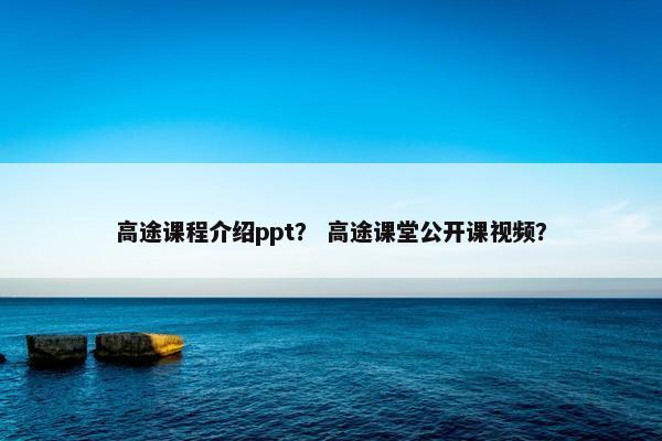 高途课程介绍ppt？ 高途课堂公开课视频？