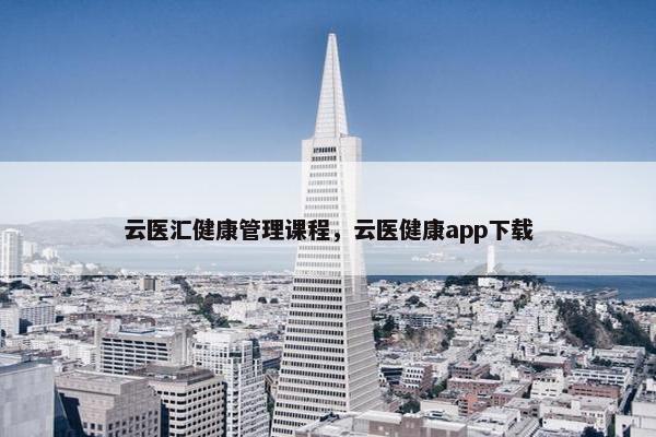云医汇健康管理课程，云医健康app下载