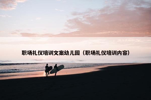 职场礼仪培训文案幼儿园（职场礼仪培训内容）