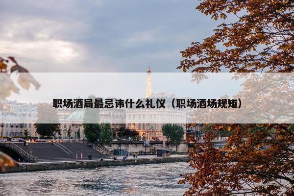 职场酒局最忌讳什么礼仪（职场酒场规矩）