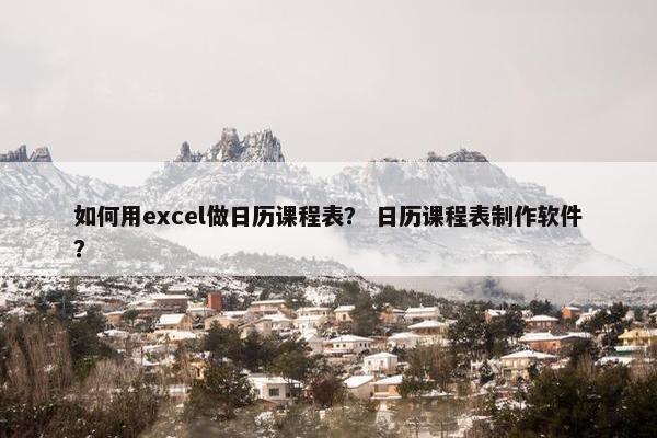 如何用excel做日历课程表？ 日历课程表制作软件？