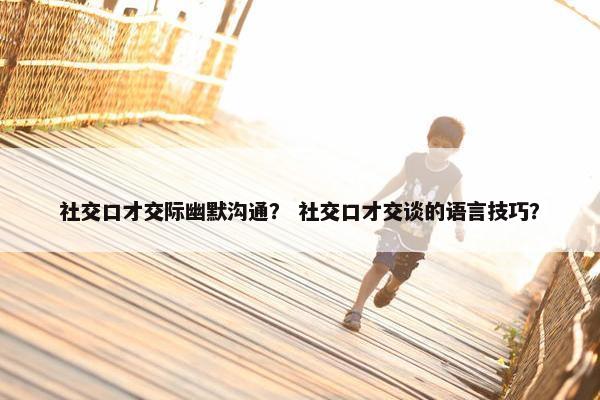 社交口才交际幽默沟通？ 社交口才交谈的语言技巧？