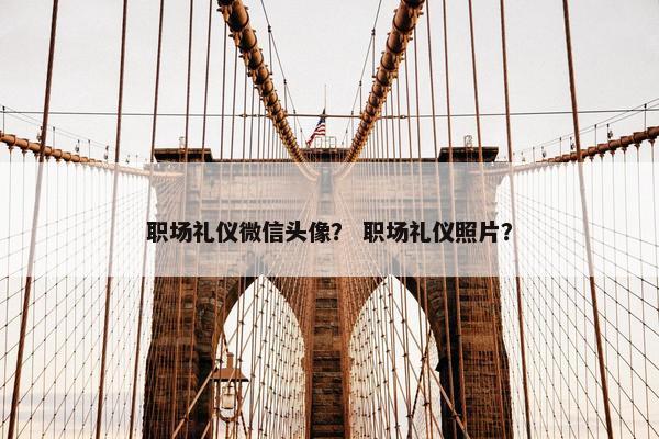 职场礼仪微信头像？ 职场礼仪照片？