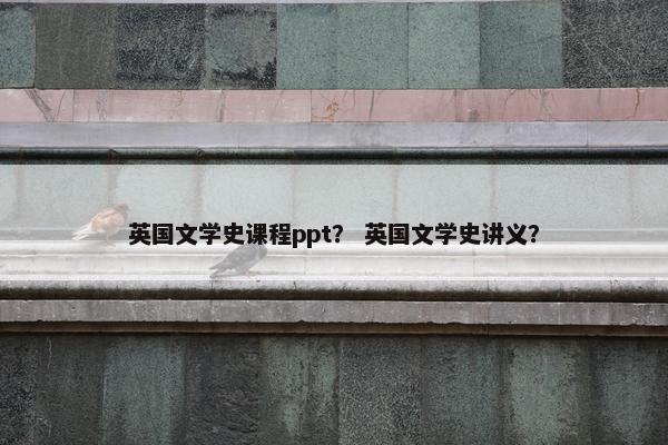 英国文学史课程ppt？ 英国文学史讲义？