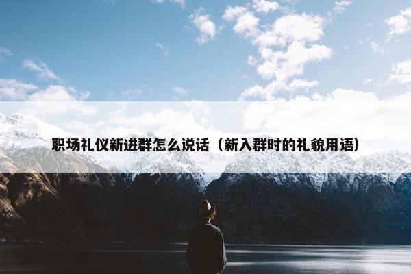 职场礼仪新进群怎么说话（新入群时的礼貌用语）