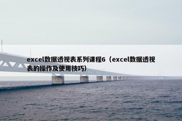 excel数据透视表系列课程6（excel数据透视表的操作及使用技巧）