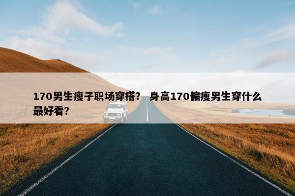 170男生瘦子职场穿搭？ 身高170偏瘦男生穿什么最好看？