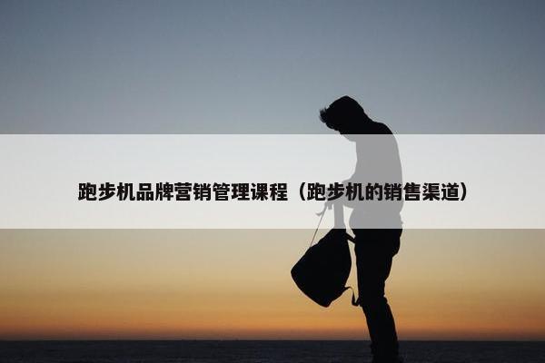 跑步机品牌营销管理课程（跑步机的销售渠道）