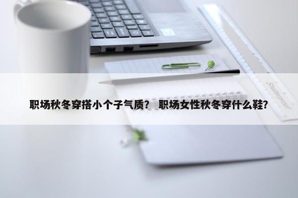 职场秋冬穿搭小个子气质？ 职场女性秋冬穿什么鞋？