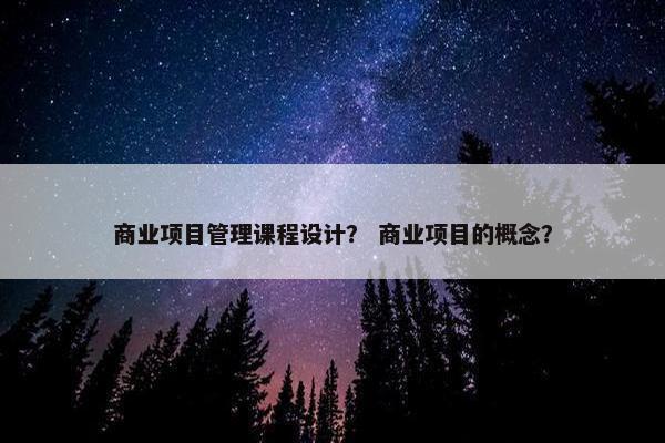 商业项目管理课程设计？ 商业项目的概念？