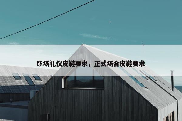 职场礼仪皮鞋要求，正式场合皮鞋要求