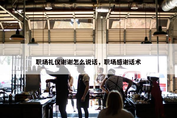 职场礼仪谢谢怎么说话，职场感谢话术