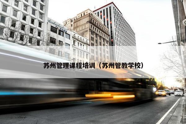 苏州管理课程培训（苏州管教学校）