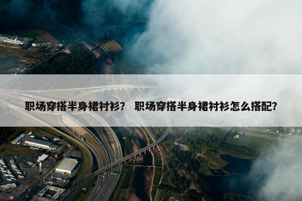 职场穿搭半身裙衬衫？ 职场穿搭半身裙衬衫怎么搭配？