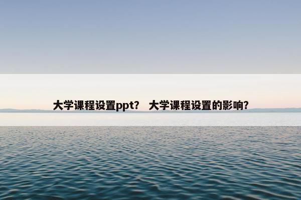 大学课程设置ppt？ 大学课程设置的影响？