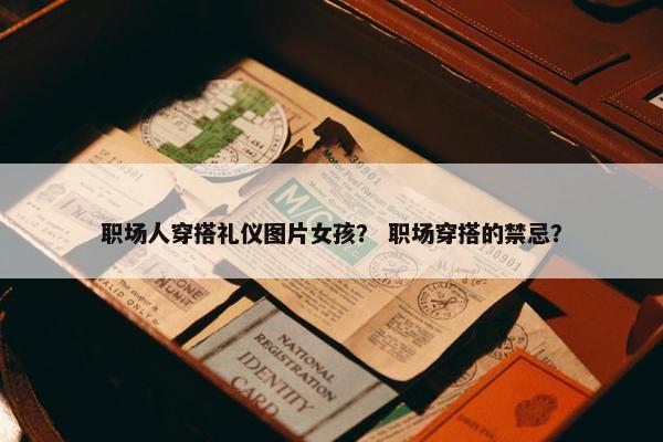 职场人穿搭礼仪图片女孩？ 职场穿搭的禁忌？