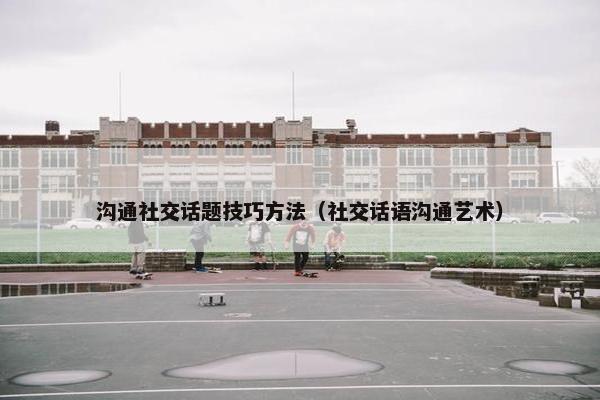 沟通社交话题技巧方法（社交话语沟通艺术）
