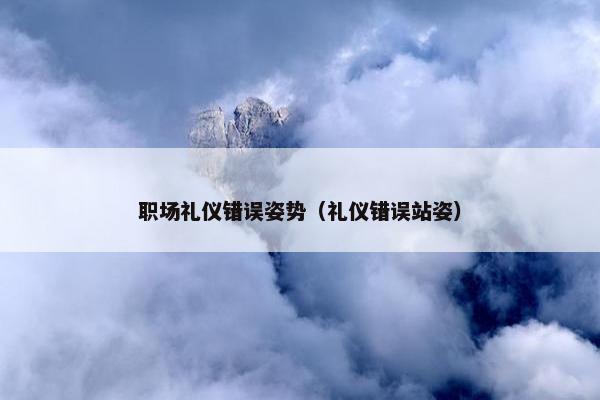 职场礼仪错误姿势（礼仪错误站姿）