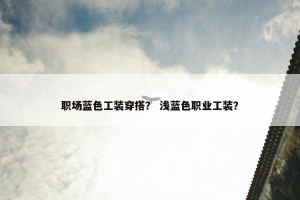 职场蓝色工装穿搭？ 浅蓝色职业工装？