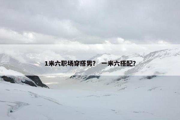 1米六职场穿搭男？ 一米六搭配？