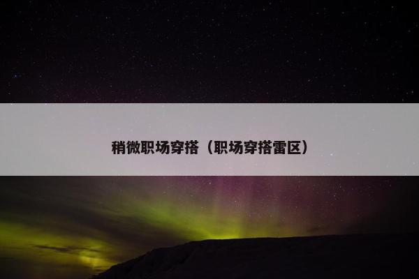 稍微职场穿搭（职场穿搭雷区）
