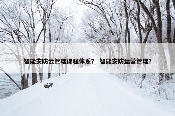 智能安防云管理课程体系？ 智能安防运营管理？