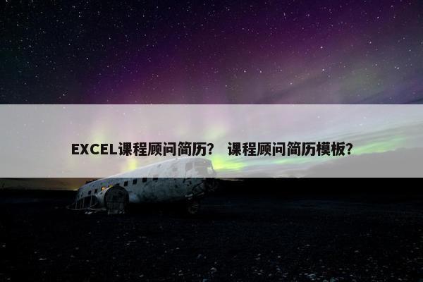 EXCEL课程顾问简历？ 课程顾问简历模板？