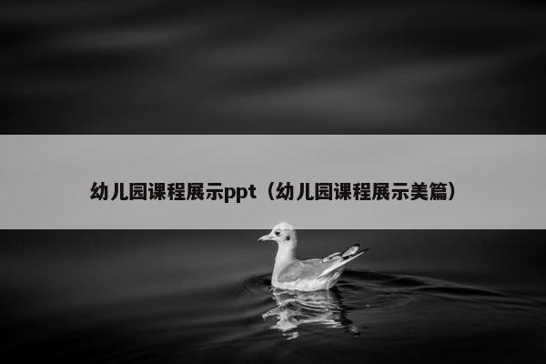 幼儿园课程展示ppt（幼儿园课程展示美篇）