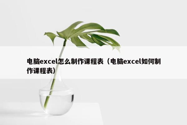 电脑excel怎么制作课程表（电脑excel如何制作课程表）
