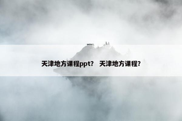 天津地方课程ppt？ 天津地方课程？
