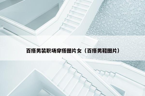 百搭男装职场穿搭图片女（百搭男鞋图片）
