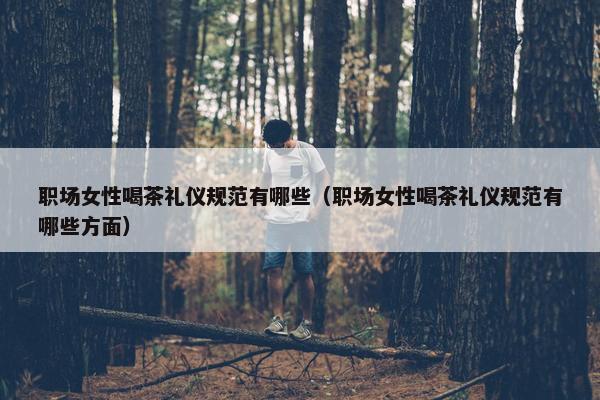 职场女性喝茶礼仪规范有哪些（职场女性喝茶礼仪规范有哪些方面）