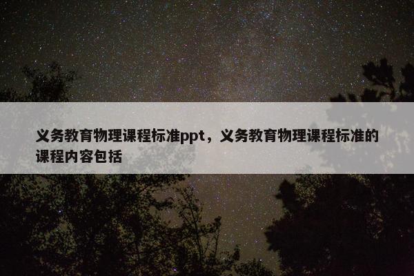义务教育物理课程标准ppt，义务教育物理课程标准的课程内容包括