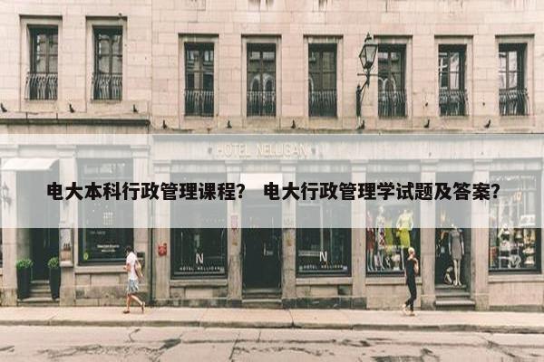 电大本科行政管理课程？ 电大行政管理学试题及答案？