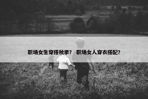 职场女生穿搭秋季？ 职场女人穿衣搭配？