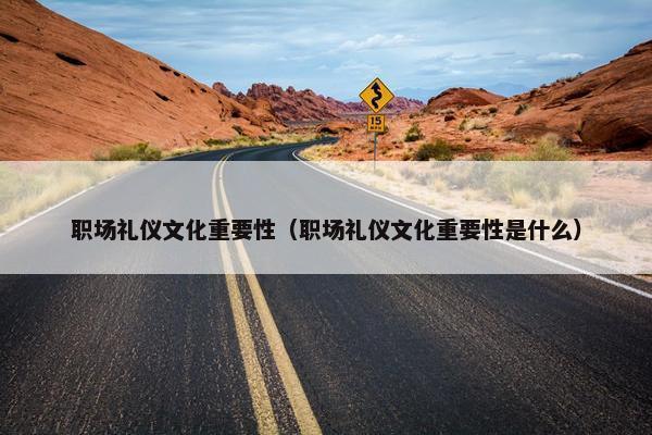 职场礼仪文化重要性（职场礼仪文化重要性是什么）