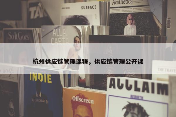杭州供应链管理课程，供应链管理公开课