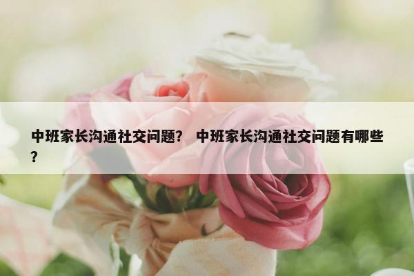 中班家长沟通社交问题？ 中班家长沟通社交问题有哪些？