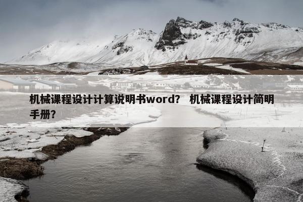 机械课程设计计算说明书word？ 机械课程设计简明手册？