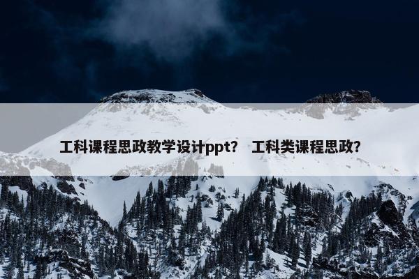 工科课程思政教学设计ppt？ 工科类课程思政？
