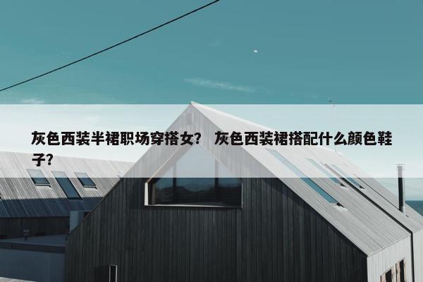 灰色西装半裙职场穿搭女？ 灰色西装裙搭配什么颜色鞋子？