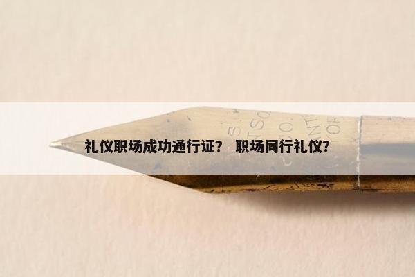 礼仪职场成功通行证？ 职场同行礼仪？