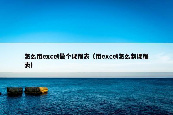 怎么用excel做个课程表（用excel怎么制课程表）