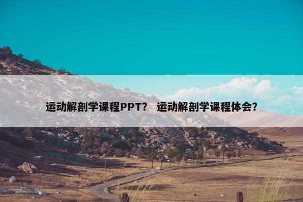 运动解剖学课程PPT？ 运动解剖学课程体会？