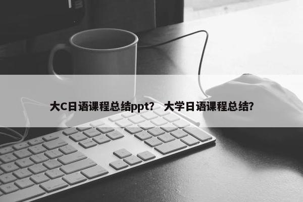 大C日语课程总结ppt？ 大学日语课程总结？