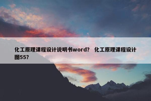 化工原理课程设计说明书word？ 化工原理课程设计图55？