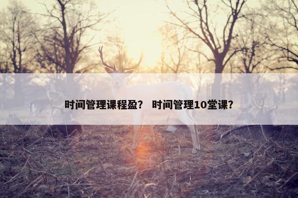 时间管理课程盈？ 时间管理10堂课？