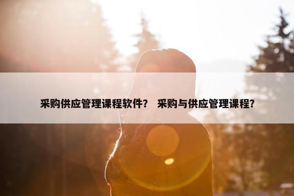 采购供应管理课程软件？ 采购与供应管理课程？