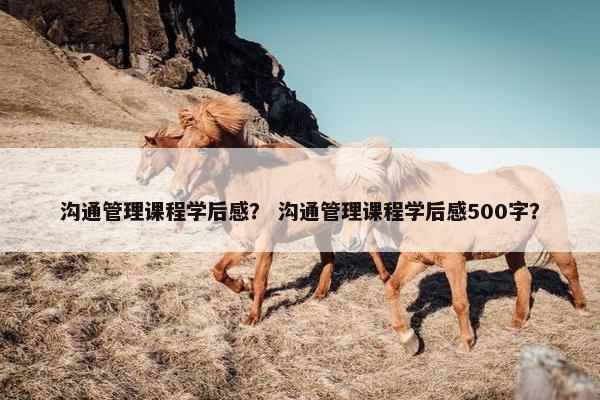 沟通管理课程学后感？ 沟通管理课程学后感500字？