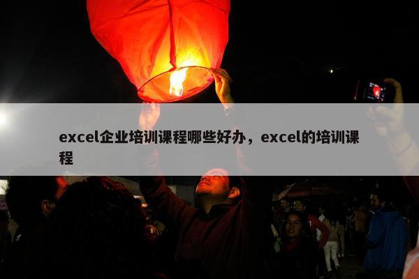 excel企业培训课程哪些好办，excel的培训课程